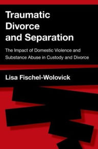 Title: Traumatic Divorce and Separation: The Impact of Domestic Violence and Substance Abuse in Custody and Divorce, Author: Lisa Fischel-Wolovick