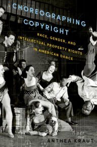 Title: Choreographing Copyright: Race, Gender, and Intellectual Property Rights in American Dance, Author: Anthea Kraut