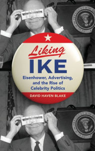 Title: Liking Ike: Eisenhower, Advertising, and the Rise of Celebrity Politics, Author: David Haven Blake