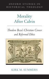 Title: Morality After Calvin: Theodore Beza's Christian Censor and Reformed Ethics, Author: Kirk M. Summers