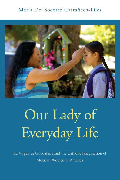 Our Lady of Everyday Life: La Virgen de Guadalupe and the Catholic Imagination Mexican Women America