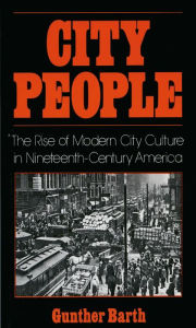 Title: City People: The Rise of Modern City Culture in Nineteenth-Century America, Author: Gunther Barth