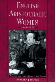 Title: English Aristocratic Women, 1450-1550: Marriage and Family, Property and Careers, Author: Barbara J. Harris