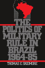 Title: The Politics of Military Rule in Brazil, 1964-1985, Author: Thomas E. Skidmore