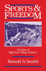 Title: Sports and Freedom: The Rise of Big-Time College Athletics, Author: Ronald A. Smith