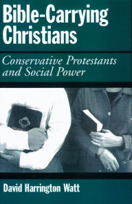 Title: Bible-Carrying Christians: Conservative Protestants and Social Power, Author: David Harrington Watt