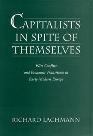 Title: Capitalists in Spite of Themselves: Elite Conflict and European Transitions in Early Modern Europe, Author: Richard Lachmann
