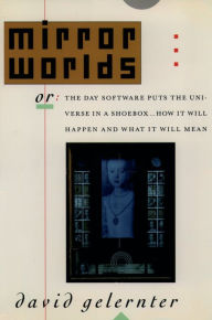 Title: Mirror Worlds: or the Day Software Puts the Universe in a Shoebox...How It Will Happen and What It Will Mean, Author: David Gelernter
