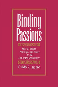 Title: Binding Passions: Tales of Magic, Marriage, and Power at the End of the Renaissance, Author: Guido Ruggiero