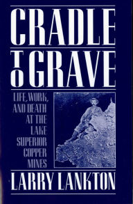 Title: Cradle to Grave: Life, Work, and Death at the Lake Superior Copper Mines, Author: Larry Lankton