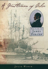 Title: A Gentleman of Color: The Life of James Forten, Author: Julie Winch