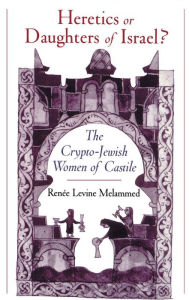 Title: Heretics or Daughters of Israel?: The Crypto-Jewish Women of Castile, Author: Renee Levine Melammed