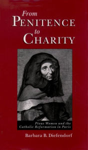 Title: From Penitence to Charity: Pious Women and the Catholic Reformation in Paris, Author: Barbara B. Diefendorf