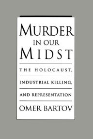 Title: Murder in Our Midst: The Holocaust, Industrial Killing, and Representation, Author: Omer Bartov