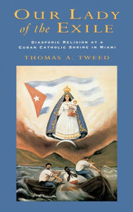 Title: Our Lady of the Exile: Diasporic Religion at a Cuban Catholic Shrine in Miami, Author: Thomas A. Tweed