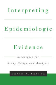 Title: Interpreting Epidemiologic Evidence: Strategies for Study Design & Analysis, Author: David A. Savitz