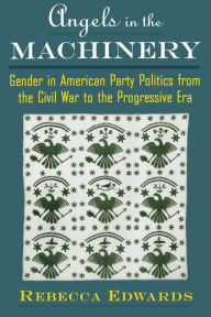 Title: Angels in the Machinery: Gender in American Party Politics from the Civil War to the Progressive Era, Author: Rebecca Edwards
