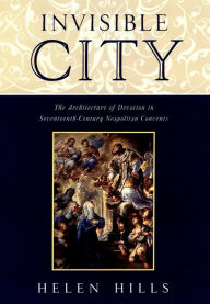 Title: Invisible City: The Architecture of Devotion in Seventeenth-Century Neapolitan Convents, Author: Helen Hills