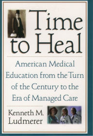 Title: Time to Heal: American Medical Education from the Turn of the Century to the Era of Managed Care, Author: Kenneth M. Ludmerer M.D.