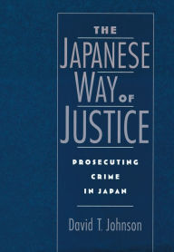 Title: The Japanese Way of Justice: Prosecuting Crime in Japan, Author: David T. Johnson