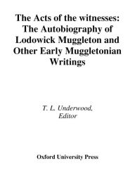 Title: The Acts of the Witnesses: The Autobiography of Lodowick Muggleton and Other Early Muggletonian Writings, Author: T. L. Underwood