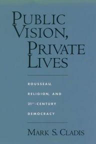 Title: Public Vision, Private Lives: Rousseau, Religion, and 21st-Century Democracy, Author: Mark S. Cladis