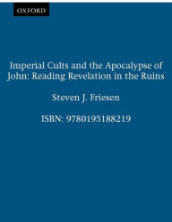 Title: Imperial Cults and the Apocalypse of John: Reading Revelation in the Ruins, Author: Steven J. Friesen