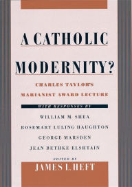 Title: A Catholic Modernity?: Charles Taylor's Marianist Award Lecture, with responses by William M. Shea, Rosemary Luling Haughton, George Marsden, and Jean Bethke Elshtain, Author: James L. Heft