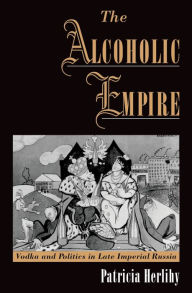 Title: The Alcoholic Empire: Vodka & Politics in Late Imperial Russia, Author: Patricia Herlihy