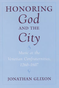 Title: Honoring God and the City: Music at the Venetian Confraternities, 1260-1806, Author: Jonathan Glixon