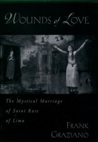 Title: Wounds of Love: The Mystical Marriage of Saint Rose of Lima, Author: Frank Graziano