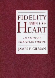 Title: Fidelity of Heart: An Ethic of Christian Virtue, Author: James E. Gilman