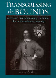 Title: Transgressing the Bounds: Subversive Enterprises among the Puritan Elite in Massachusetts, 1630-1692, Author: Louise A. Breen