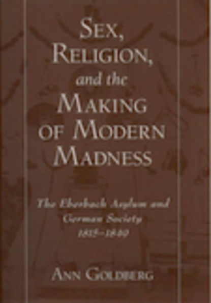 Sex, Religion, and the Making of Modern Madness: The Eberbach Asylum and German Society, 1815-1849