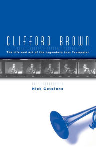 Title: Clifford Brown: The Life and Art of the Legendary Jazz Trumpeter, Author: Nick Catalano