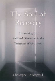 Title: The Soul of Recovery: Uncovering the Spiritual Dimension in the Treatment of Addictions, Author: Christopher D. Ringwald