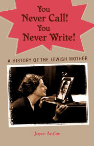 Title: You Never Call! You Never Write!: A History of the Jewish Mother, Author: Joyce Antler