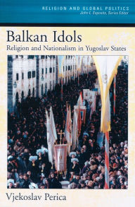 Title: Balkan Idols: Religion and Nationalism in Yugoslav States, Author: Vjekoslav Perica