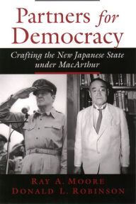 Title: Partners for Democracy: Crafting the New Japanese State under MacArthur, Author: Ray A. Moore