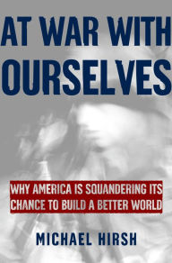 Title: At War with Ourselves: Why America Is Squandering Its Chance to Build a Better World, Author: Michael  Hirsh