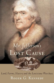 Title: Mr. Jefferson's Lost Cause: Land, Farmers, Slavery, and the Louisiana Purchase, Author: Roger G. Kennedy