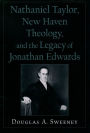 Nathaniel Taylor, New Haven Theology, and the Legacy of Jonathan Edwards