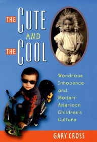 Title: The Cute and the Cool: Wondrous Innocence and Modern American Children's Culture, Author: Gary Cross