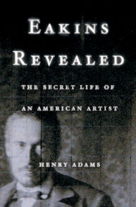 Title: Eakins Revealed: The Secret Life of an American Artist, Author: Henry Adams