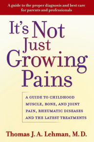 Title: It's Not Just Growing Pains: A Guide to Childhood Muscle, Bone, and Joint Pain, Rheumatic Diseases, and the Latest Treatments, Author: Thomas J. A. Lehman M.D.