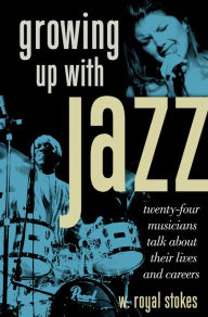 Title: Growing up with Jazz: Twenty Four Musicians Talk About Their Lives and Careers, Author: W. Royal Stokes