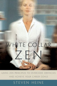 Title: White Collar Zen: Using Zen Principles to Overcome Obstacles and Achieve Your Career Goals, Author: Steven Heine