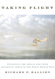 Title: Taking Flight: Inventing the Aerial Age, from Antiquity through the First World War, Author: Richard P. Hallion