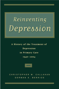 Title: Reinventing Depression: A History of the Treatment of Depression in Primary Care, 1940-2004, Author: Christopher M. Callahan M.D.