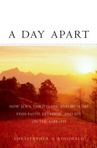 Title: A Day Apart: How Jews, Christians, and Muslims Find Faith, Freedom, and Joy on the Sabbath, Author: Christopher D Ringwald